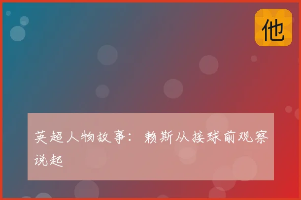 英超人物故事：赖斯从接球前观察说起