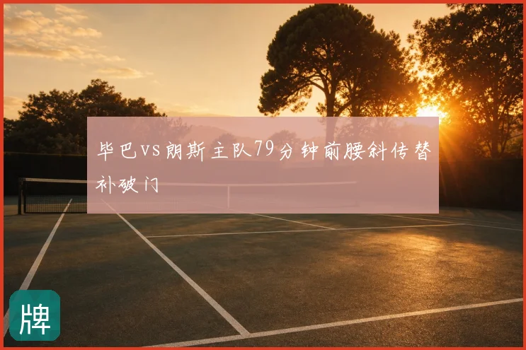 毕巴vs朗斯主队79分钟前腰斜传替补破门