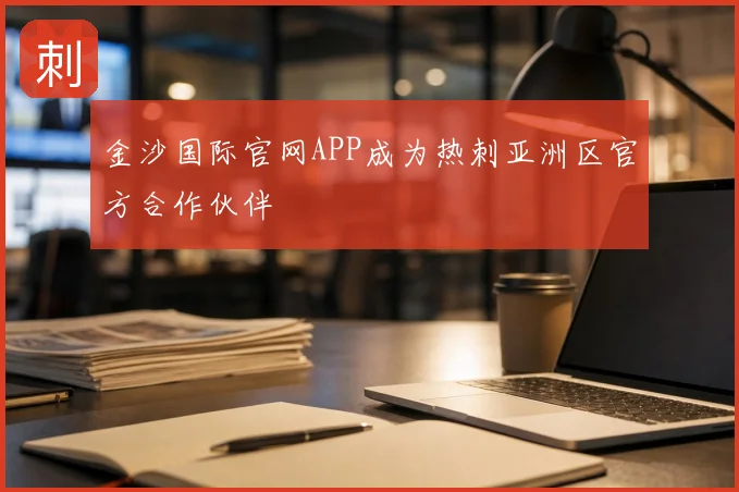 金沙国际官网APP成为热刺亚洲区官方合作伙伴