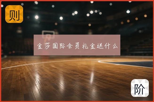 金莎国际会员礼金送什么