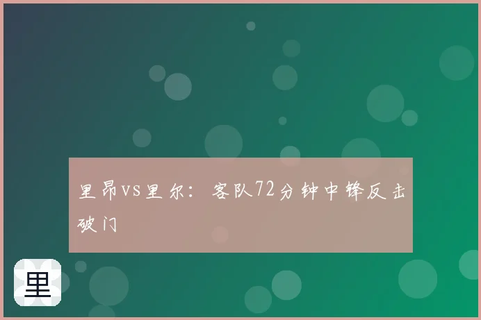 里昂vs里尔：客队72分钟中锋反击破门