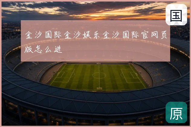 金沙国际金沙娱乐金沙国际官网页版怎么进