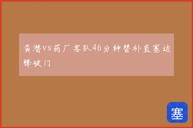 黄潜vs药厂客队46分钟替补直塞边锋破门