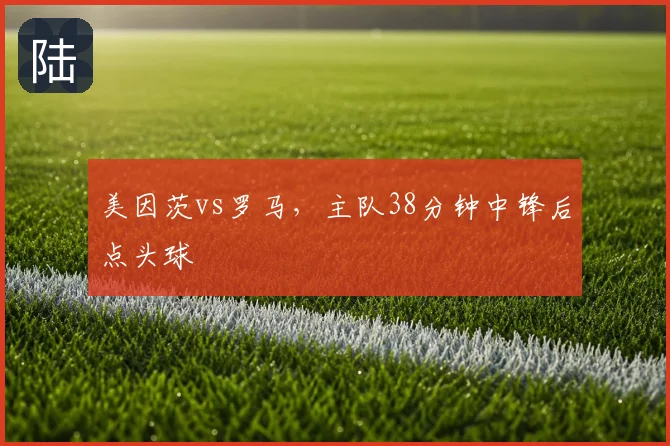 美因茨vs罗马，主队38分钟中锋后点头球
