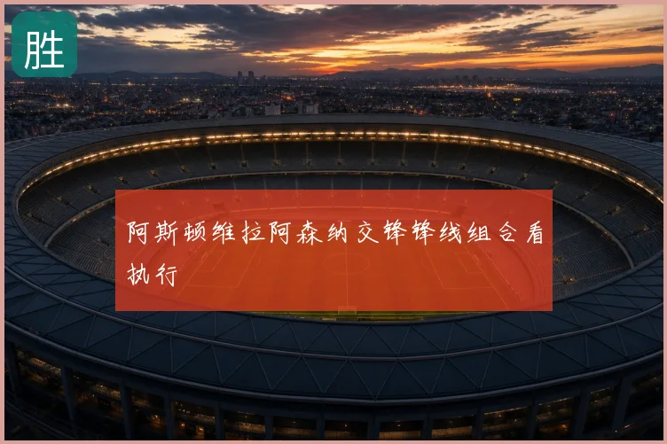 阿斯顿维拉阿森纳交锋锋线组合看执行