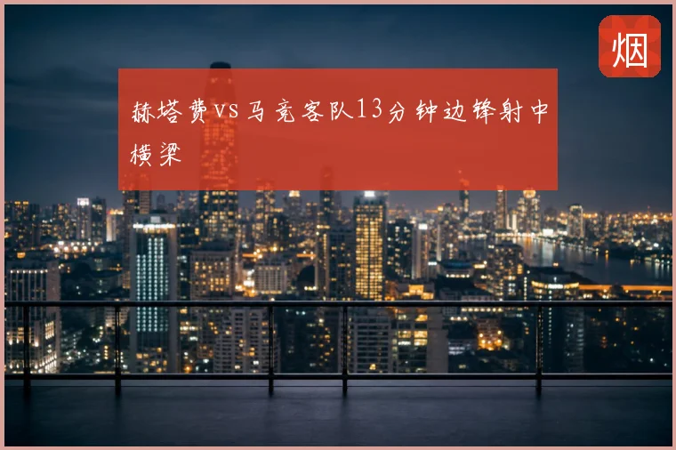 赫塔费vs马竞客队13分钟边锋射中横梁