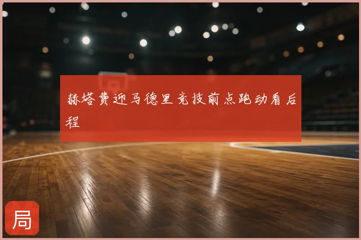 赫塔费迎马德里竞技前点跑动看后程